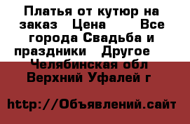 Платья от кутюр на заказ › Цена ­ 1 - Все города Свадьба и праздники » Другое   . Челябинская обл.,Верхний Уфалей г.